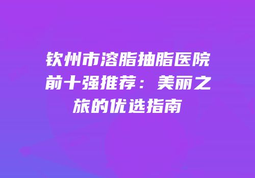 钦州市溶脂抽脂医院前十强推荐：美丽之旅的优选指南
