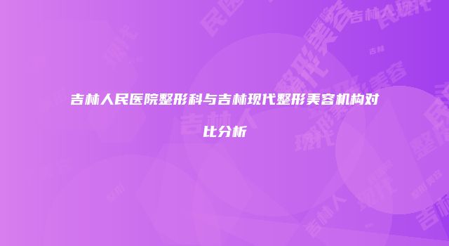 吉林人民医院整形科与吉林现代整形美容机构对比分析