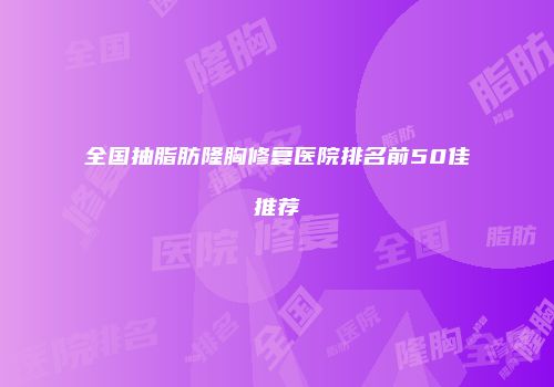 全国抽脂肪隆胸修复医院排名前50佳推荐