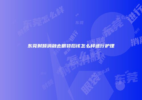 东莞射频消融去眼袋后该怎么样进行护理