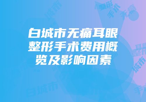 白城市无痛耳眼整形手术费用概览及影响因素