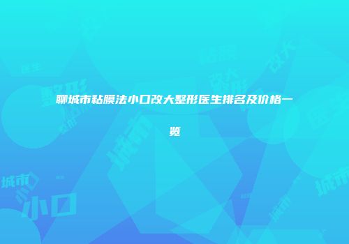 聊城市粘膜法小口改大整形医生排名及价格一览