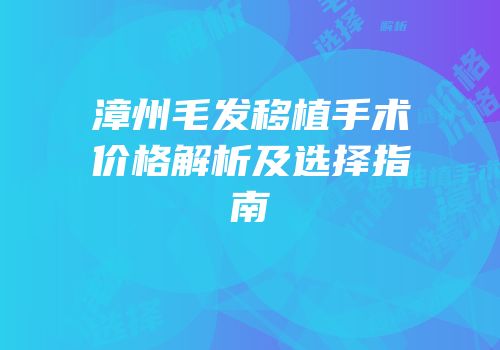 漳州毛发移植手术价格解析及选择指南