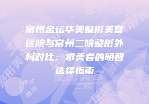 常州金坛华美整形美容医院与常州二院整形外科对比：求美者的明智选择指南