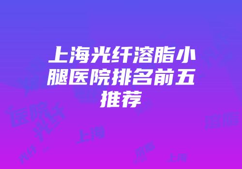 上海光纤溶脂小腿医院排名前五推荐