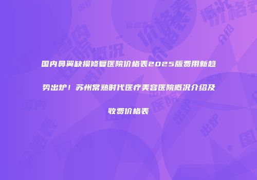 国内鼻翼缺损修复医院价格表2025版费用新趋势出炉！苏州常熟时代医疗美容医院概况介绍及收费价格表