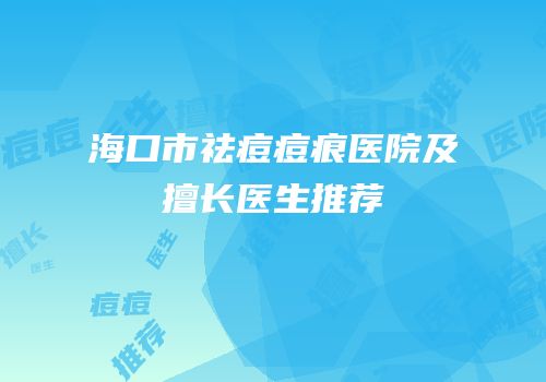 海口市祛痘痘痕医院及擅长医生推荐