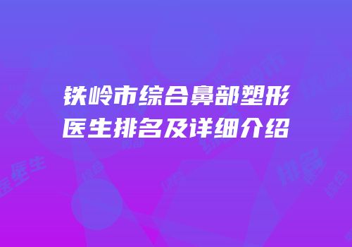铁岭市综合鼻部塑形医生排名及详细介绍