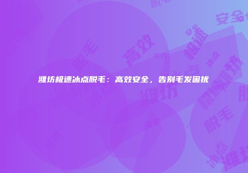 潍坊极速冰点脱毛：高效安全，告别毛发困扰