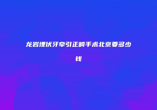 龙岩埋伏牙牵引正畸手术北京要多少钱