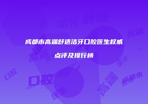 成都市高端舒适洁牙口腔医生权威点评及排行榜