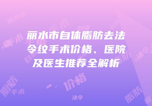 丽水市自体脂肪去法令纹手术价格、医院及医生推荐全解析