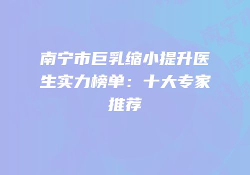 南宁市巨乳缩小提升医生实力榜单：十大专家推荐