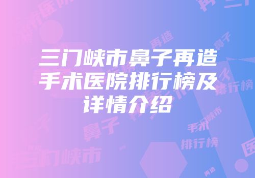 三门峡市鼻子再造手术医院排行榜及详情介绍