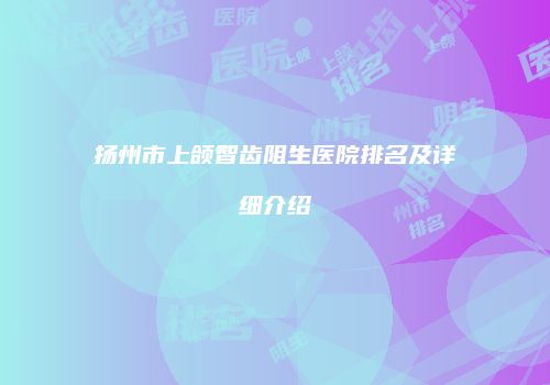 扬州市上颌智齿阻生医院排名及详细介绍