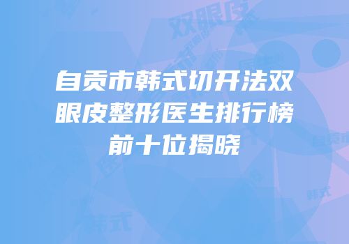 自贡市韩式切开法双眼皮整形医生排行榜前十位揭晓