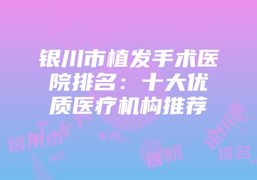 银川市植发手术医院排名：十大优质医疗机构推荐