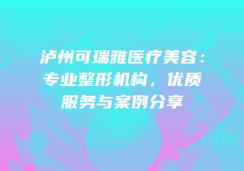 泸州可瑞雅医疗美容：专业整形机构，优质服务与案例分享