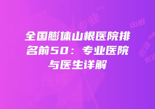 全国膨体山根医院排名前50：专业医院与医生详解
