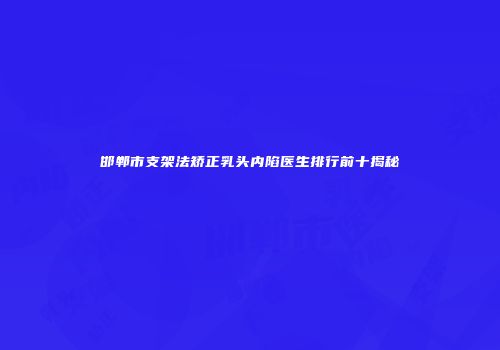 邯郸市支架法矫正乳头内陷医生排行前十揭秘