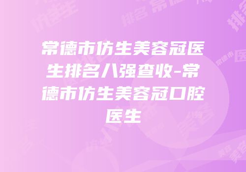 常德市仿生美容冠医生排名八强查收-常德市仿生美容冠口腔医生