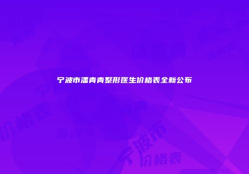 宁波市潘青青整形医生价格表全新公布