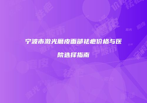 宁波市激光磨皮面部祛疤价格与医院选择指南