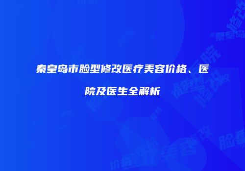 秦皇岛市脸型修改医疗美容价格、医院及医生全解析