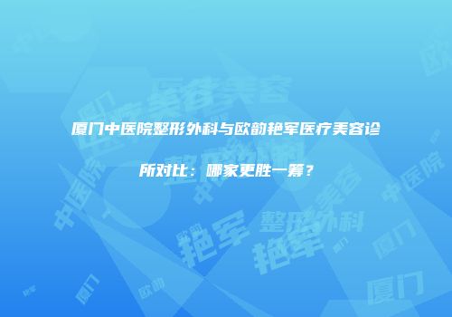厦门中医院整形外科与欧韵艳军医疗美容诊所对比：哪家更胜一筹？