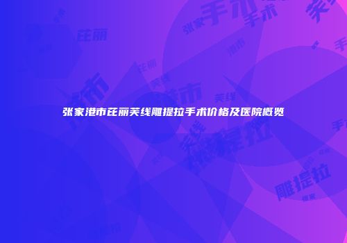 张家港市芘丽芙线雕提拉手术价格及医院概览