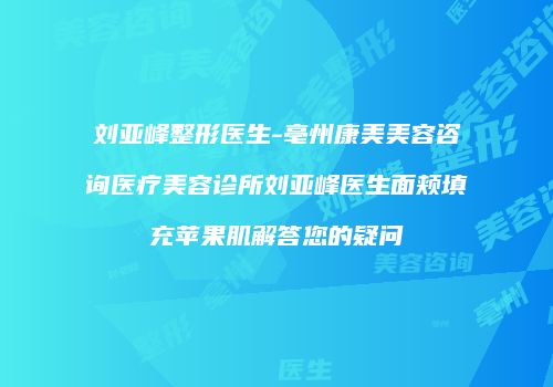 刘亚峰整形医生-亳州康美美容咨询医疗美容诊所刘亚峰医生面颊填充苹果肌解答您的疑问