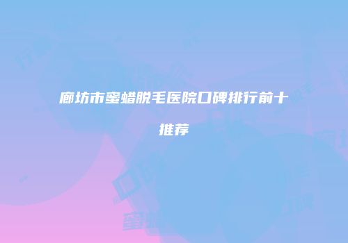 廊坊市蜜蜡脱毛医院口碑排行前十推荐