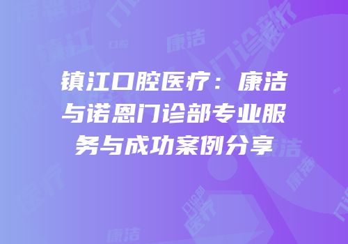 镇江口腔医疗：康洁与诺恩门诊部专业服务与成功案例分享