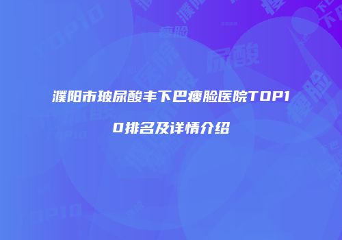 濮阳市玻尿酸丰下巴瘦脸医院TOP10排名及详情介绍