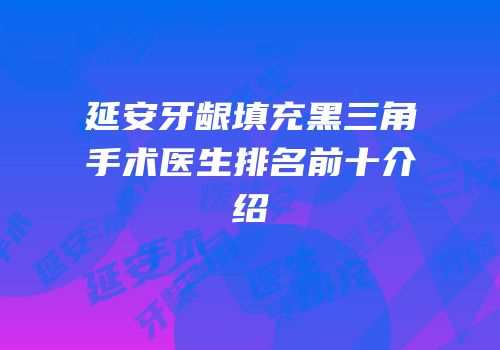 延安牙龈填充黑三角手术医生排名前十介绍