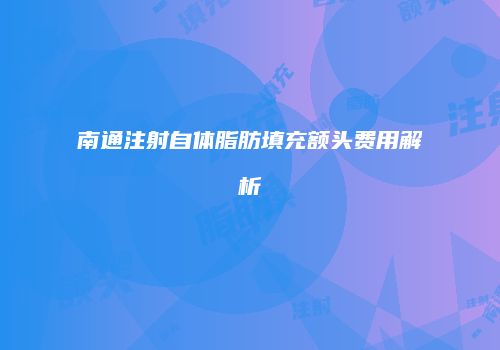 南通注射自体脂肪填充额头费用解析