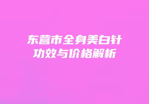 东营市全身美白针功效与价格解析