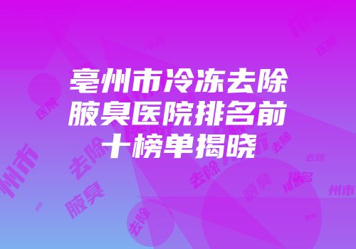 亳州市冷冻去除腋臭医院排名前十榜单揭晓