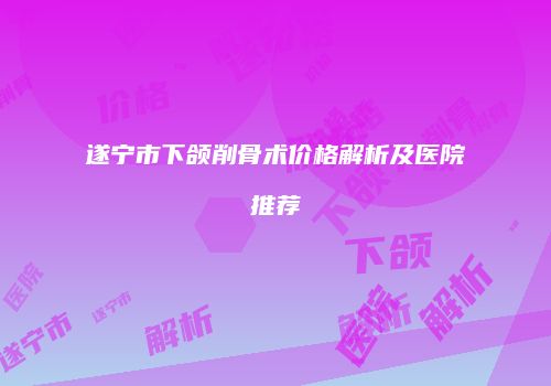 遂宁市下颌削骨术价格解析及医院推荐