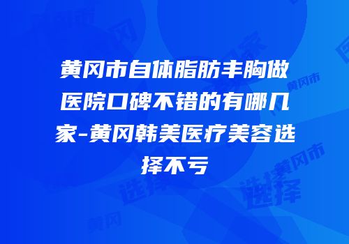 黄冈市自体脂肪丰胸做医院口碑不错的有哪几家-黄冈韩美医疗美容选择不亏
