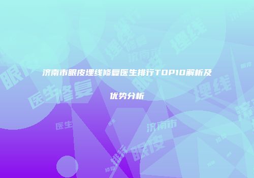 济南市眼皮埋线修复医生排行TOP10解析及优势分析