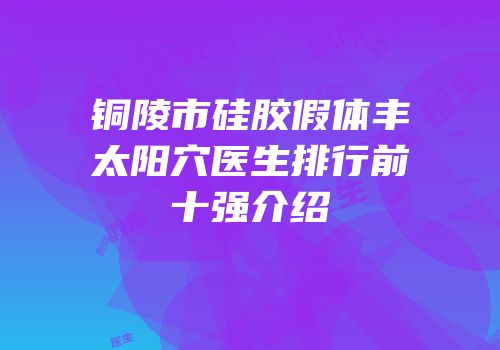 铜陵市硅胶假体丰太阳穴医生排行前十强介绍