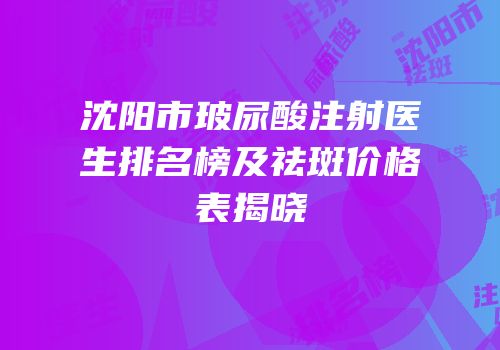 沈阳市玻尿酸注射医生排名榜及祛斑价格表揭晓