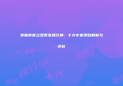 阜新市优立塑医生排行榜：十大专家项目解析与评价
