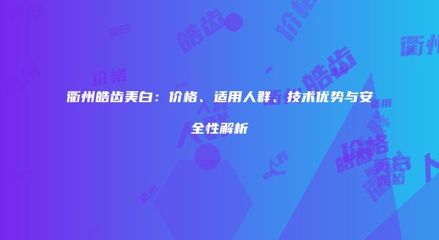 衢州皓齿美白：价格、适用人群、技术优势与安全性解析
