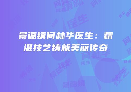景德镇何林华医生：精湛技艺铸就美丽传奇