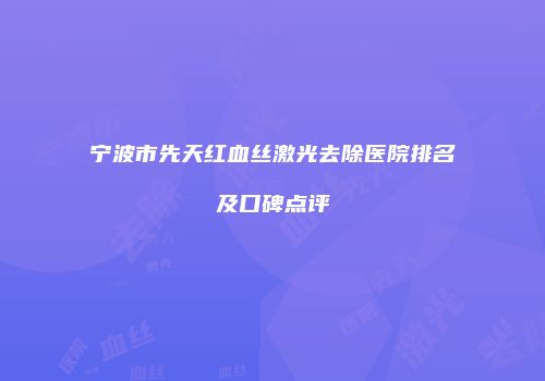 宁波市先天红血丝激光去除医院排名及口碑点评