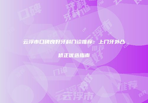 云浮市口碑良好牙科门诊推荐：上门牙外凸矫正优选指南