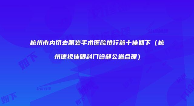 杭州市内切去眼袋手术医院排行前十佳如下（杭州德视佳眼科门诊部公道合理）