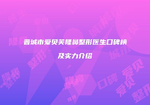 晋城市爱贝芙隆鼻整形医生口碑榜及实力介绍
